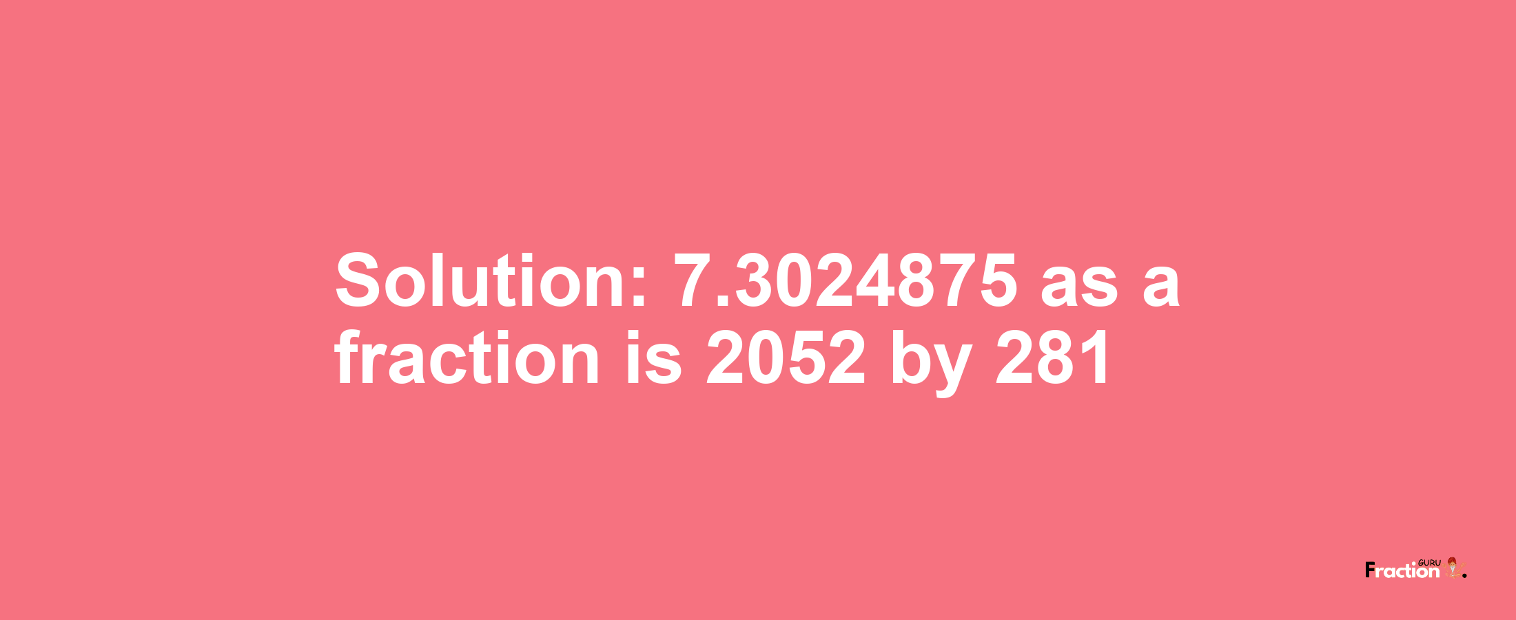 Solution:7.3024875 as a fraction is 2052/281